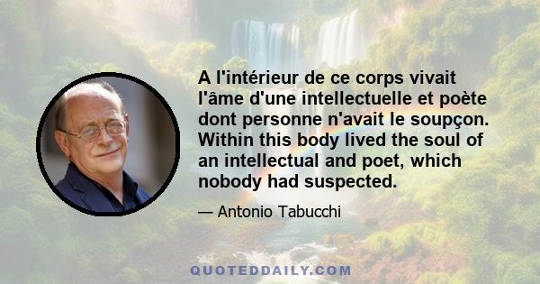 A l'intérieur de ce corps vivait l'âme d'une intellectuelle et poète dont personne n'avait le soupçon. Within this body lived the soul of an intellectual and poet, which nobody had suspected.