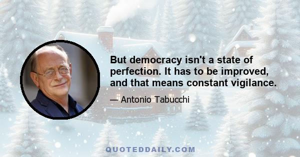 But democracy isn't a state of perfection. It has to be improved, and that means constant vigilance.