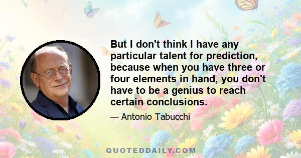 But I don't think I have any particular talent for prediction, because when you have three or four elements in hand, you don't have to be a genius to reach certain conclusions.