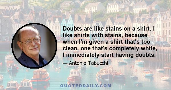 Doubts are like stains on a shirt. I like shirts with stains, because when I'm given a shirt that's too clean, one that's completely white, I immediately start having doubts.