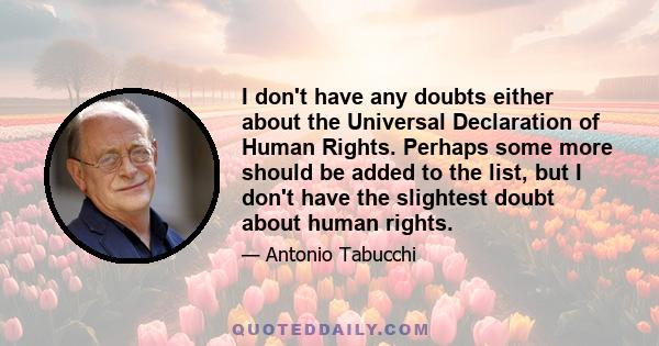 I don't have any doubts either about the Universal Declaration of Human Rights. Perhaps some more should be added to the list, but I don't have the slightest doubt about human rights.