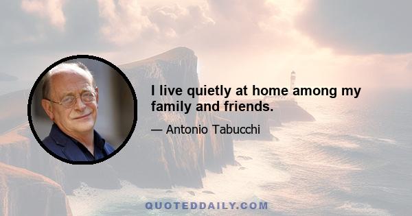 I live quietly at home among my family and friends.