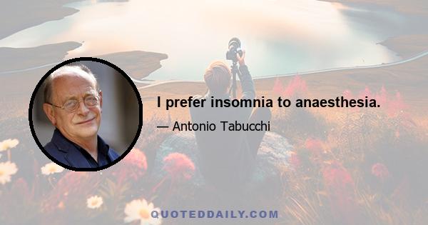 I prefer insomnia to anaesthesia.