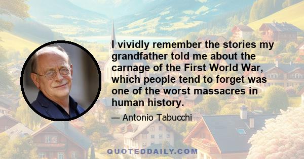 I vividly remember the stories my grandfather told me about the carnage of the First World War, which people tend to forget was one of the worst massacres in human history.