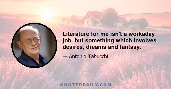 Literature for me isn't a workaday job, but something which involves desires, dreams and fantasy.