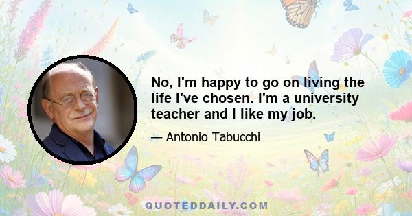 No, I'm happy to go on living the life I've chosen. I'm a university teacher and I like my job.