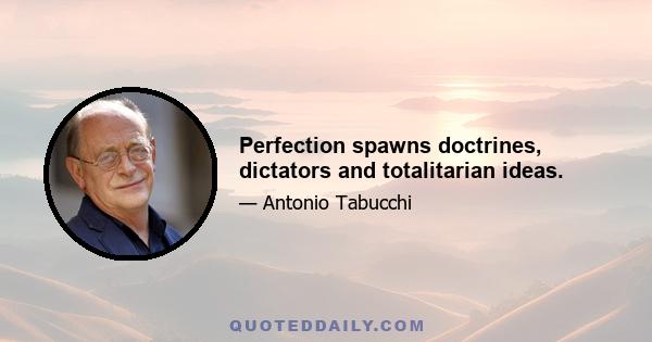 Perfection spawns doctrines, dictators and totalitarian ideas.