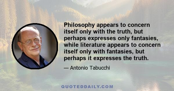 Philosophy appears to concern itself only with the truth, but perhaps expresses only fantasies, while literature appears to concern itself only with fantasies, but perhaps it expresses the truth.