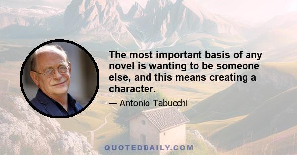 The most important basis of any novel is wanting to be someone else, and this means creating a character.