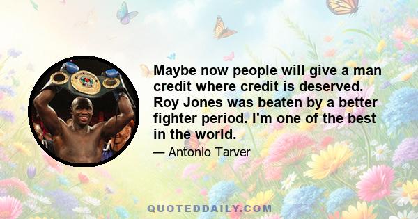 Maybe now people will give a man credit where credit is deserved. Roy Jones was beaten by a better fighter period. I'm one of the best in the world.