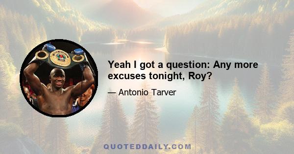 Yeah I got a question: Any more excuses tonight, Roy?