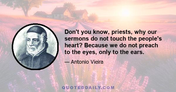 Don't you know, priests, why our sermons do not touch the people's heart? Because we do not preach to the eyes, only to the ears.