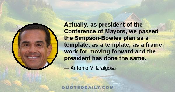 Actually, as president of the Conference of Mayors, we passed the Simpson-Bowles plan as a template, as a template, as a frame work for moving forward and the president has done the same.