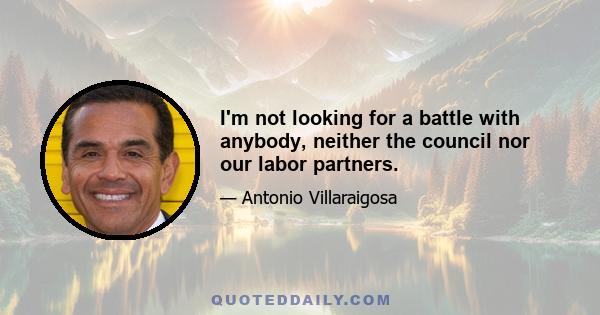 I'm not looking for a battle with anybody, neither the council nor our labor partners.