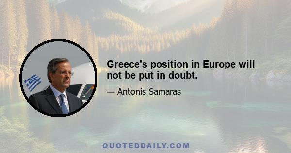 Greece's position in Europe will not be put in doubt.