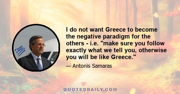 I do not want Greece to become the negative paradigm for the others - i.e. make sure you follow exactly what we tell you, otherwise you will be like Greece.