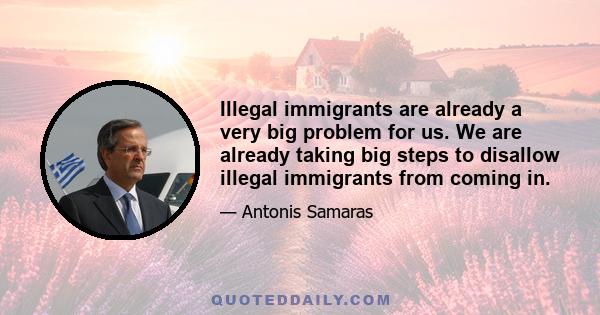 Illegal immigrants are already a very big problem for us. We are already taking big steps to disallow illegal immigrants from coming in.