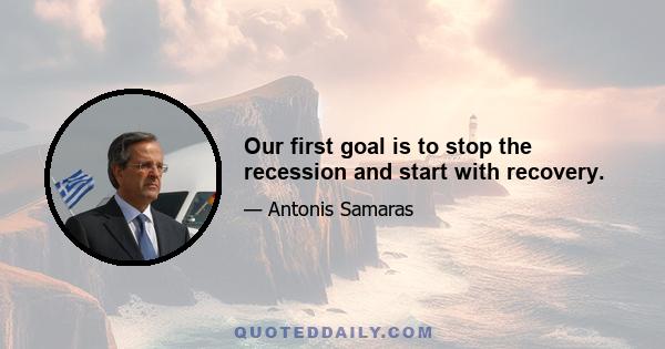 Our first goal is to stop the recession and start with recovery.