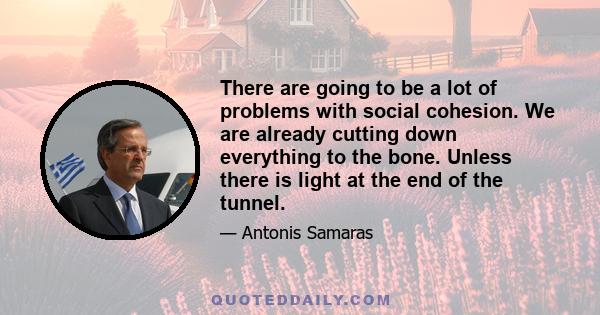 There are going to be a lot of problems with social cohesion. We are already cutting down everything to the bone. Unless there is light at the end of the tunnel.