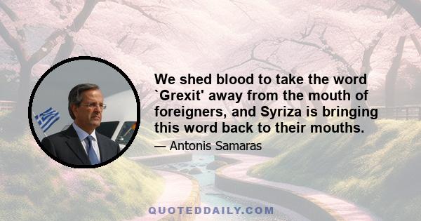 We shed blood to take the word `Grexit' away from the mouth of foreigners, and Syriza is bringing this word back to their mouths.