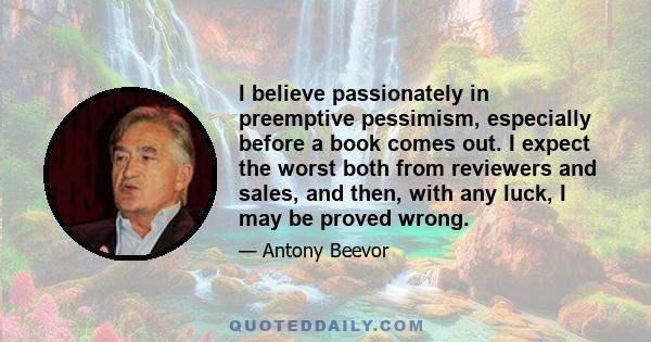 I believe passionately in preemptive pessimism, especially before a book comes out. I expect the worst both from reviewers and sales, and then, with any luck, I may be proved wrong.