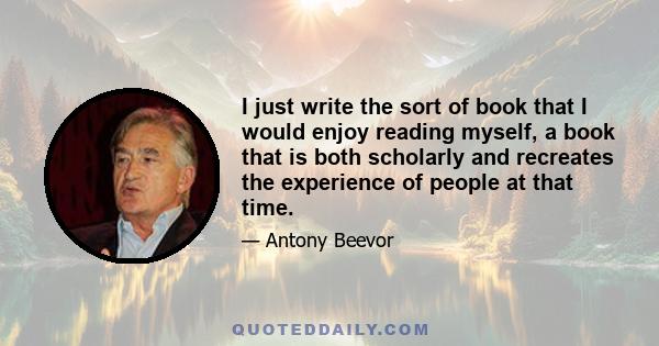 I just write the sort of book that I would enjoy reading myself, a book that is both scholarly and recreates the experience of people at that time.