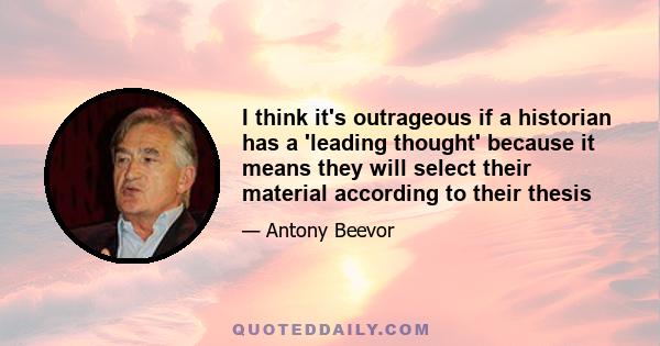 I think it's outrageous if a historian has a 'leading thought' because it means they will select their material according to their thesis