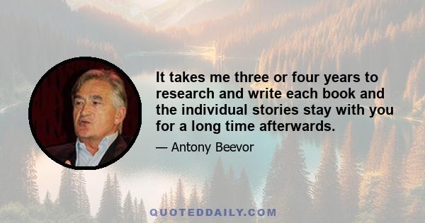 It takes me three or four years to research and write each book and the individual stories stay with you for a long time afterwards.