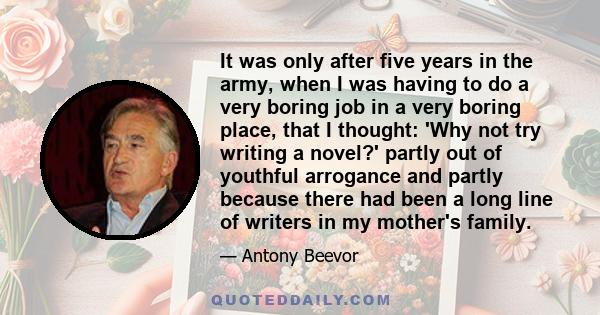 It was only after five years in the army, when I was having to do a very boring job in a very boring place, that I thought: 'Why not try writing a novel?' partly out of youthful arrogance and partly because there had