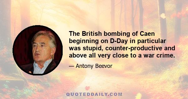 The British bombing of Caen beginning on D-Day in particular was stupid, counter-productive and above all very close to a war crime.