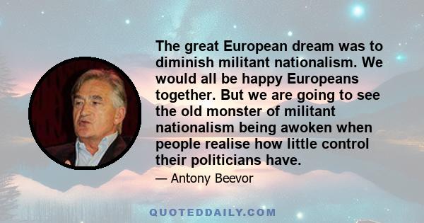 The great European dream was to diminish militant nationalism. We would all be happy Europeans together. But we are going to see the old monster of militant nationalism being awoken when people realise how little