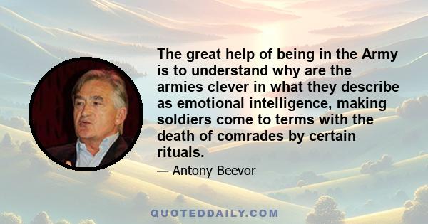 The great help of being in the Army is to understand why are the armies clever in what they describe as emotional intelligence, making soldiers come to terms with the death of comrades by certain rituals.