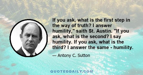 If you ask, what is the first step in the way of truth? I answer humility, saith St. Austin. If you ask, what is the second? I say humility. If you ask, what is the third? I answer the same - humility.