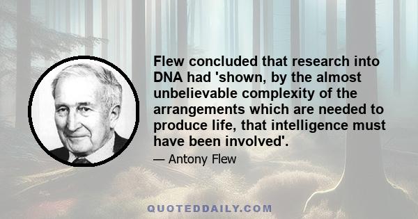 Flew concluded that research into DNA had 'shown, by the almost unbelievable complexity of the arrangements which are needed to produce life, that intelligence must have been involved'.