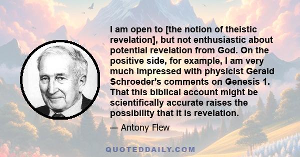 I am open to [the notion of theistic revelation], but not enthusiastic about potential revelation from God. On the positive side, for example, I am very much impressed with physicist Gerald Schroeder's comments on