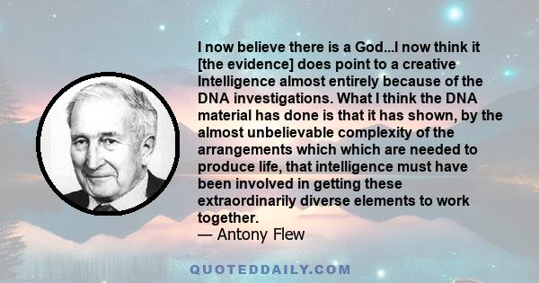 I now believe there is a God...I now think it [the evidence] does point to a creative Intelligence almost entirely because of the DNA investigations. What I think the DNA material has done is that it has shown, by the