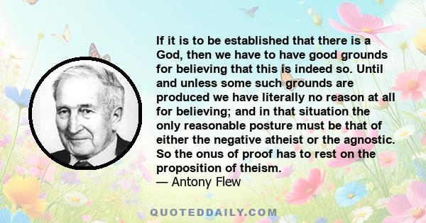 If it is to be established that there is a God, then we have to have good grounds for believing that this is indeed so. Until and unless some such grounds are produced we have literally no reason at all for believing;