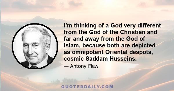 I'm thinking of a God very different from the God of the Christian and far and away from the God of Islam, because both are depicted as omnipotent Oriental despots, cosmic Saddam Husseins.