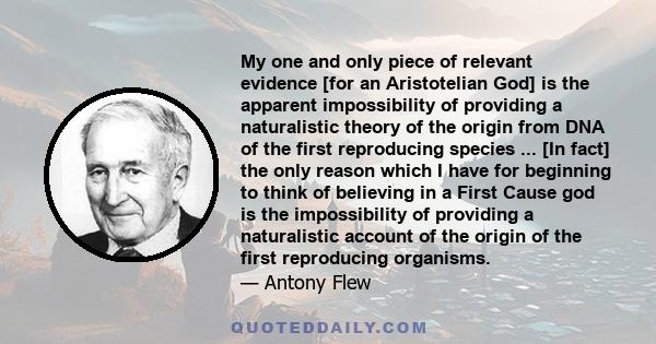 My one and only piece of relevant evidence [for an Aristotelian God] is the apparent impossibility of providing a naturalistic theory of the origin from DNA of the first reproducing species ... [In fact] the only reason 