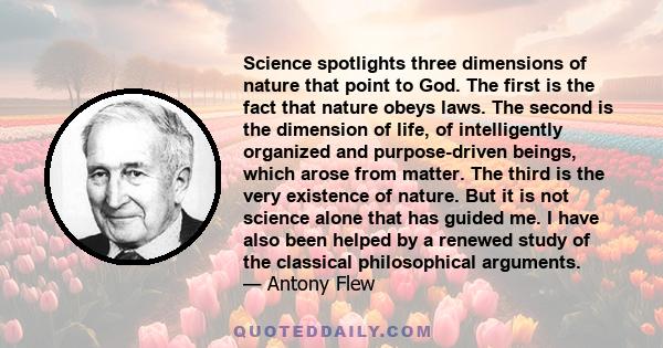 Science spotlights three dimensions of nature that point to God. The first is the fact that nature obeys laws. The second is the dimension of life, of intelligently organized and purpose-driven beings, which arose from