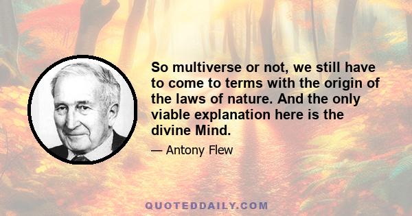 So multiverse or not, we still have to come to terms with the origin of the laws of nature. And the only viable explanation here is the divine Mind.