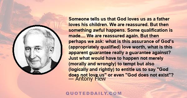 Someone tells us that God loves us as a father loves his children. We are reassured. But then something awful happens. Some qualification is made.... We are reassured again. But then perhaps we ask: what is this