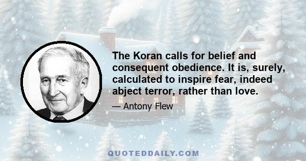 The Koran calls for belief and consequent obedience. It is, surely, calculated to inspire fear, indeed abject terror, rather than love.