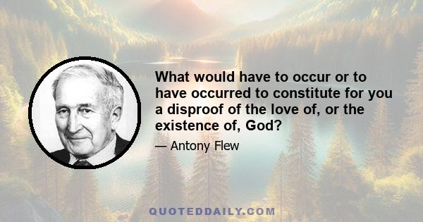 What would have to occur or to have occurred to constitute for you a disproof of the love of, or the existence of, God?