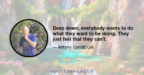 Deep down, everybody wants to do what they want to be doing. They just feel that they can't.