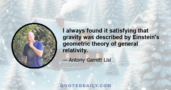 I always found it satisfying that gravity was described by Einstein's geometric theory of general relativity.