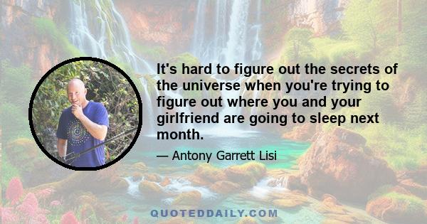 It's hard to figure out the secrets of the universe when you're trying to figure out where you and your girlfriend are going to sleep next month.