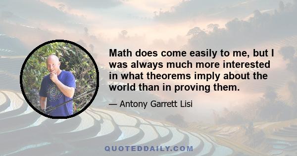 Math does come easily to me, but I was always much more interested in what theorems imply about the world than in proving them.