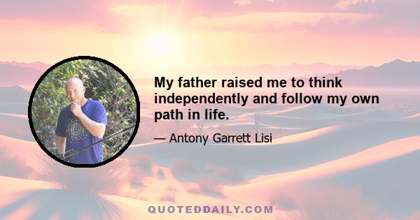 My father raised me to think independently and follow my own path in life.