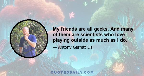 My friends are all geeks. And many of them are scientists who love playing outside as much as I do.